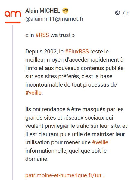 Pouet d'Alain Michel : Depuis 2002, le #FluxRSS reste le meilleur moyen d'accéder rapidement à l'info et aux nouveaux contenus publiés sur vos sites préférés, c'est la base incontournable de tout processus de #veille.    Ils ont tendance à être masqués par les grands sites et réseaux sociaux qui veulent privilégier le trafic sur leur site, et il est d'autant plus utile de maîtriser leur utilisation pour mener une #veille  informationnelle, quel que soit le domaine.